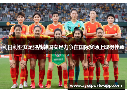 利日利亚女足迎战韩国女足力争在国际赛场上取得佳绩